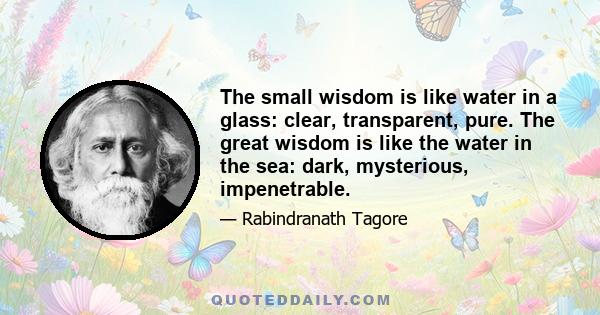 The small wisdom is like water in a glass: clear, transparent, pure. The great wisdom is like the water in the sea: dark, mysterious, impenetrable.