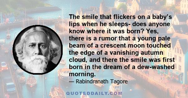 The smile that flickers on a baby’s lips when he sleeps- does anyone know where it was born? Yes, there is a rumor that a young pale beam of a crescent moon touched the edge of a vanishing autumn cloud, and there the