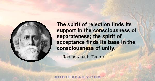 The spirit of rejection finds its support in the consciousness of separateness; the spirit of acceptance finds its base in the consciousness of unity.