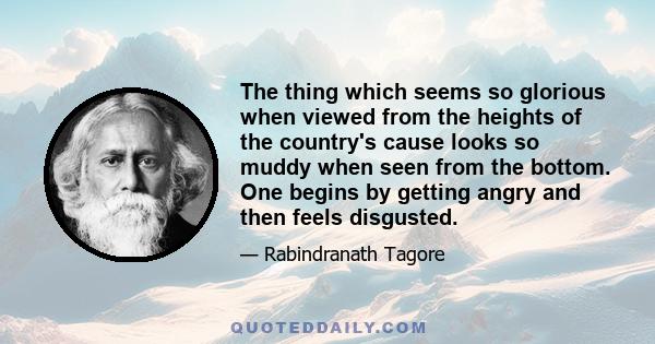 The thing which seems so glorious when viewed from the heights of the country's cause looks so muddy when seen from the bottom. One begins by getting angry and then feels disgusted.