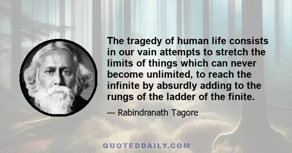 The tragedy of human life consists in our vain attempts to stretch the limits of things which can never become unlimited, to reach the infinite by absurdly adding to the rungs of the ladder of the finite.