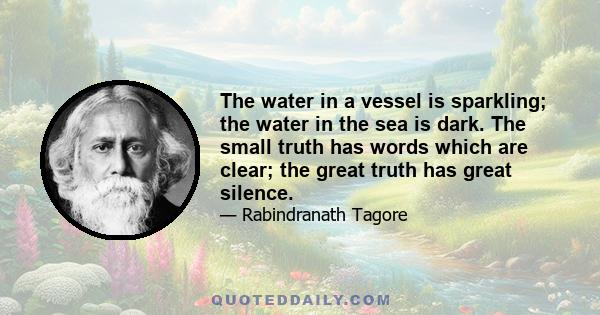 The water in a vessel is sparkling; the water in the sea is dark. The small truth has words which are clear; the great truth has great silence.