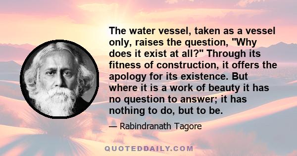 The water vessel, taken as a vessel only, raises the question, Why does it exist at all? Through its fitness of construction, it offers the apology for its existence. But where it is a work of beauty it has no question