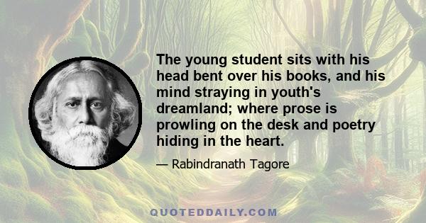 The young student sits with his head bent over his books, and his mind straying in youth's dreamland; where prose is prowling on the desk and poetry hiding in the heart.