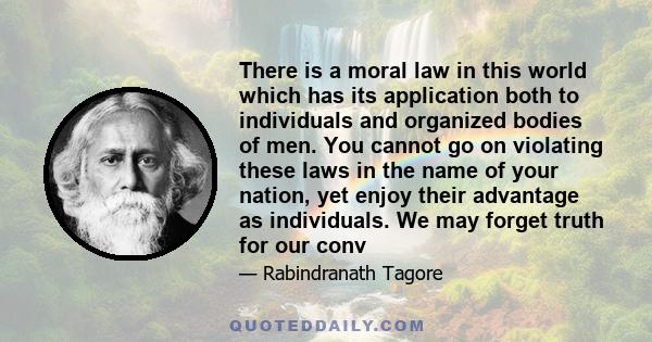 There is a moral law in this world which has its application both to individuals and organized bodies of men. You cannot go on violating these laws in the name of your nation, yet enjoy their advantage as individuals.