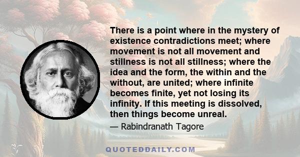 There is a point where in the mystery of existence contradictions meet; where movement is not all movement and stillness is not all stillness; where the idea and the form, the within and the without, are united; where