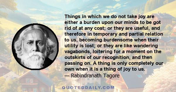 Things in which we do not take joy are either a burden upon our minds to be got rid of at any cost; or they are useful, and therefore in temporary and partial relation to us, becoming burdensome when their utility is