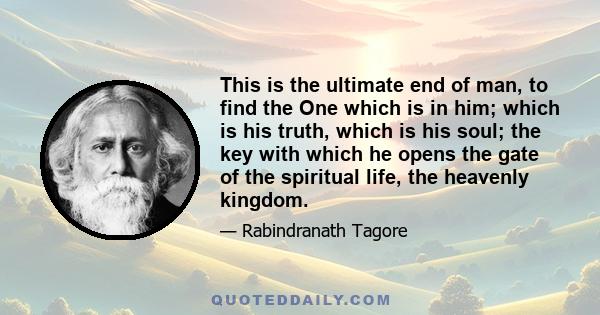 This is the ultimate end of man, to find the One which is in him; which is his truth, which is his soul; the key with which he opens the gate of the spiritual life, the heavenly kingdom.