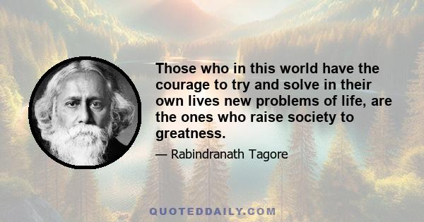 Those who in this world have the courage to try and solve in their own lives new problems of life, are the ones who raise society to greatness.