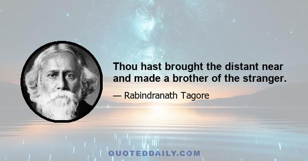 Thou hast brought the distant near and made a brother of the stranger.