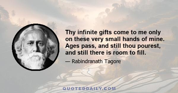 Thy infinite gifts come to me only on these very small hands of mine. Ages pass, and still thou pourest, and still there is room to fill.