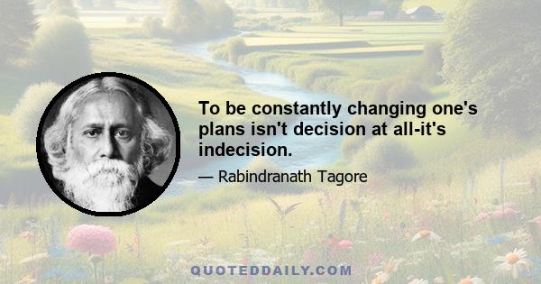 To be constantly changing one's plans isn't decision at all-it's indecision.