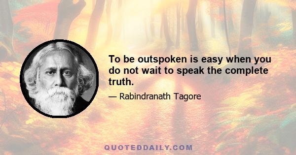 To be outspoken is easy when you do not wait to speak the complete truth.