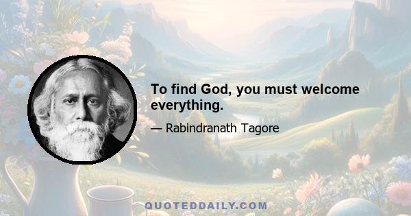 To find God, you must welcome everything.