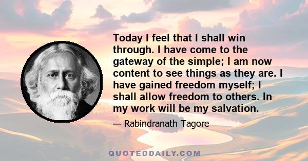 Today I feel that I shall win through. I have come to the gateway of the simple; I am now content to see things as they are. I have gained freedom myself; I shall allow freedom to others. In my work will be my salvation.