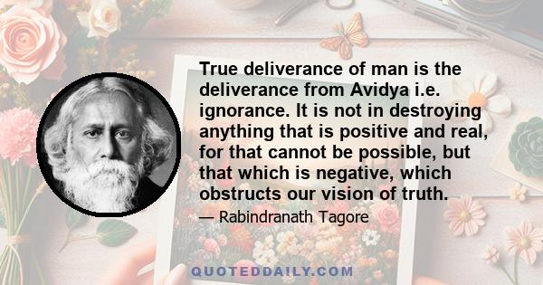 True deliverance of man is the deliverance from Avidya i.e. ignorance. It is not in destroying anything that is positive and real, for that cannot be possible, but that which is negative, which obstructs our vision of