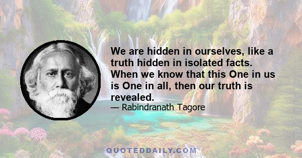 We are hidden in ourselves, like a truth hidden in isolated facts. When we know that this One in us is One in all, then our truth is revealed.