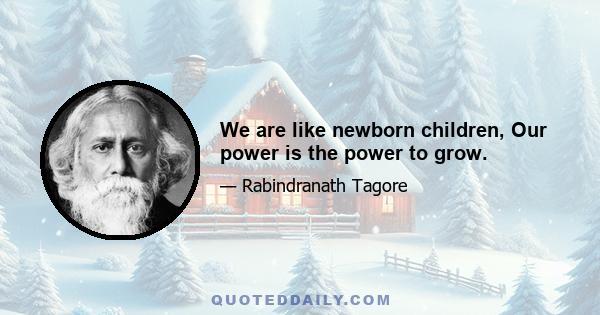 We are like newborn children, Our power is the power to grow.