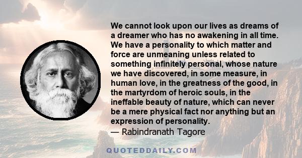 We cannot look upon our lives as dreams of a dreamer who has no awakening in all time. We have a personality to which matter and force are unmeaning unless related to something infinitely personal, whose nature we have