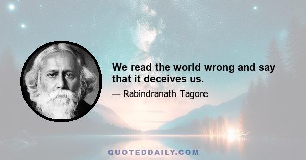 We read the world wrong and say that it deceives us.