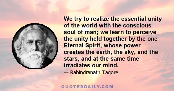 We try to realize the essential unity of the world with the conscious soul of man; we learn to perceive the unity held together by the one Eternal Spirit, whose power creates the earth, the sky, and the stars, and at