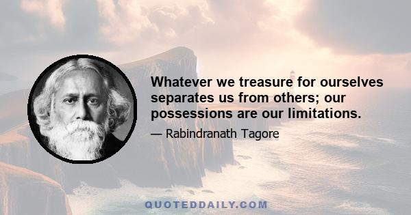 Whatever we treasure for ourselves separates us from others; our possessions are our limitations.