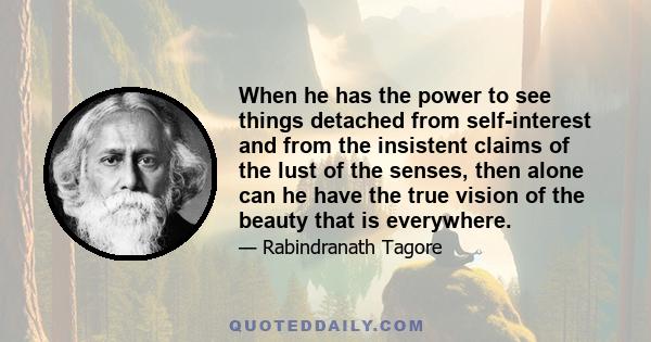 When he has the power to see things detached from self-interest and from the insistent claims of the lust of the senses, then alone can he have the true vision of the beauty that is everywhere.