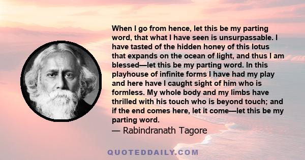 When I go from hence, let this be my parting word, that what I have seen is unsurpassable. I have tasted of the hidden honey of this lotus that expands on the ocean of light, and thus I am blessed—let this be my parting 