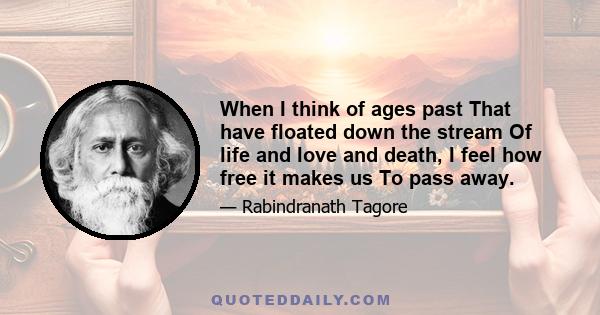 When I think of ages past That have floated down the stream Of life and love and death, I feel how free it makes us To pass away.