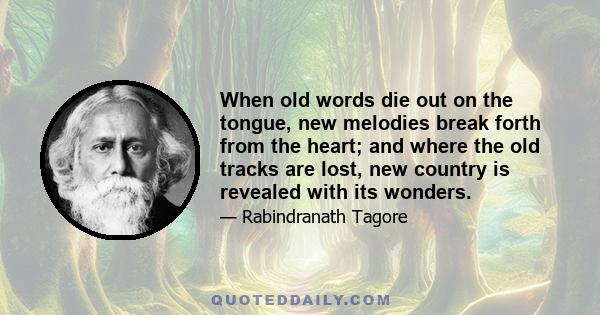 When old words die out on the tongue, new melodies break forth from the heart; and where the old tracks are lost, new country is revealed with its wonders.