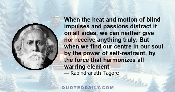 When the heat and motion of blind impulses and passions distract it on all sides, we can neither give nor receive anything truly. But when we find our centre in our soul by the power of self-restraint, by the force that 