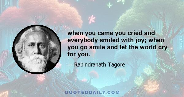 when you came you cried and everybody smiled with joy; when you go smile and let the world cry for you.