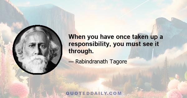 When you have once taken up a responsibility, you must see it through.