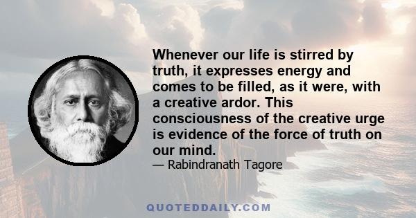 Whenever our life is stirred by truth, it expresses energy and comes to be filled, as it were, with a creative ardor. This consciousness of the creative urge is evidence of the force of truth on our mind.