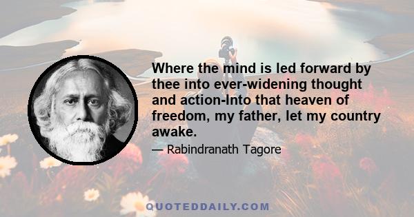 Where the mind is led forward by thee into ever-widening thought and action-Into that heaven of freedom, my father, let my country awake.