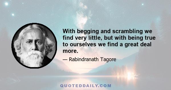 With begging and scrambling we find very little, but with being true to ourselves we find a great deal more.