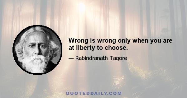 Wrong is wrong only when you are at liberty to choose.