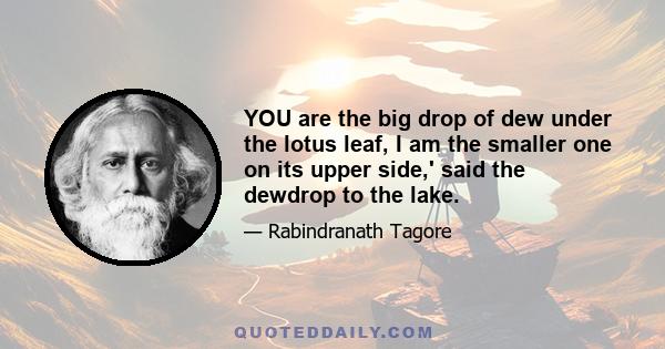 YOU are the big drop of dew under the lotus leaf, I am the smaller one on its upper side,' said the dewdrop to the lake.