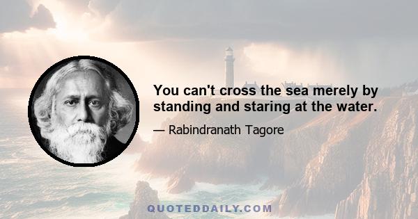 You can't cross the sea merely by standing and staring at the water.