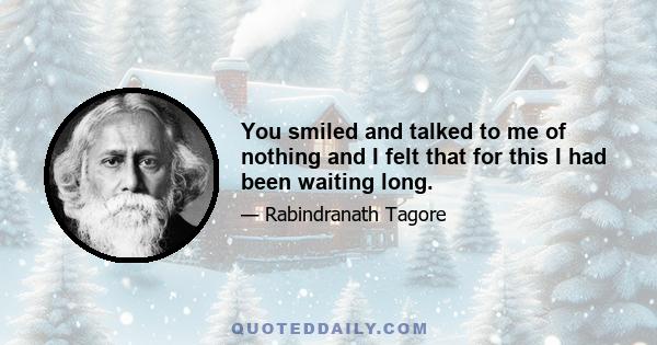 You smiled and talked to me of nothing and I felt that for this I had been waiting long.