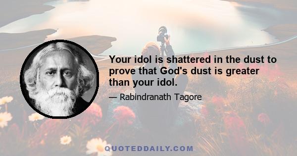 Your idol is shattered in the dust to prove that God's dust is greater than your idol.