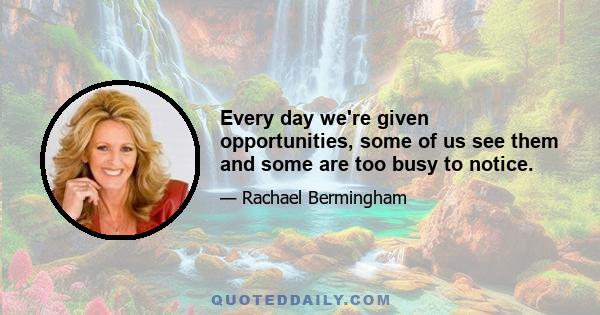 Every day we're given opportunities, some of us see them and some are too busy to notice.