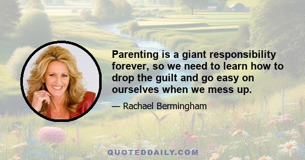 Parenting is a giant responsibility forever, so we need to learn how to drop the guilt and go easy on ourselves when we mess up.