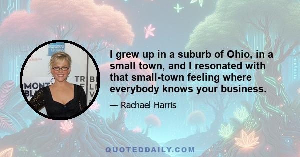 I grew up in a suburb of Ohio, in a small town, and I resonated with that small-town feeling where everybody knows your business.