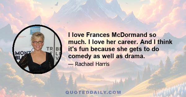 I love Frances McDormand so much. I love her career. And I think it's fun because she gets to do comedy as well as drama.