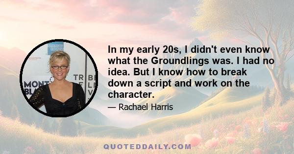 In my early 20s, I didn't even know what the Groundlings was. I had no idea. But I know how to break down a script and work on the character.