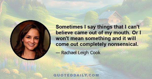 Sometimes I say things that I can't believe came out of my mouth. Or I won't mean something and it will come out completely nonsensical.