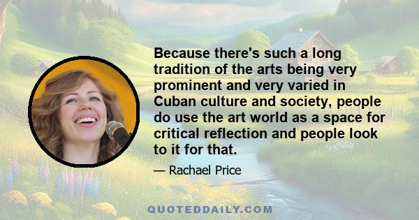 Because there's such a long tradition of the arts being very prominent and very varied in Cuban culture and society, people do use the art world as a space for critical reflection and people look to it for that.