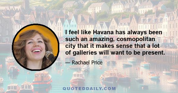 I feel like Havana has always been such an amazing, cosmopolitan city that it makes sense that a lot of galleries will want to be present.