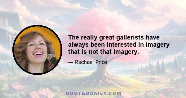 The really great gallerists have always been interested in imagery that is not that imagery.